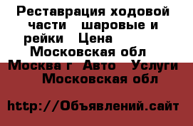Реставрация ходовой части - шаровые и рейки › Цена ­ 1 500 - Московская обл., Москва г. Авто » Услуги   . Московская обл.